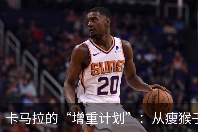 卡马拉的“增重计划”：从瘦猴子到壮汉的转变