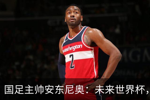 国足主帅安东尼奥：未来世界杯，梦想就在前方！