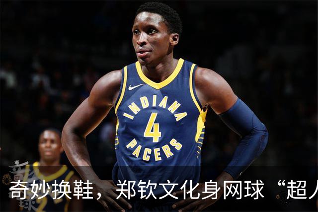 奇妙换鞋，郑钦文化身网球“超人”一飞冲天！