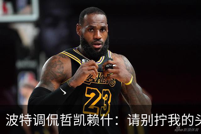 波特调侃哲凯赖什：请别拧我的头，咱们还得赢球！