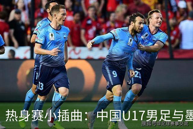 热身赛小插曲：中国U17男足与墨西哥队的“足球探戈