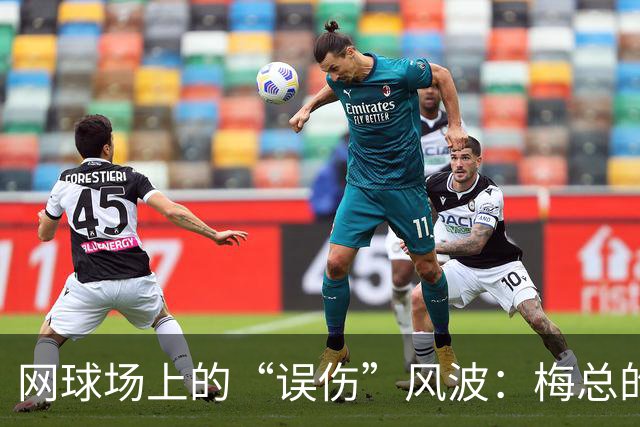 网球场上的“误伤”风波：梅总的一拍惊天下！