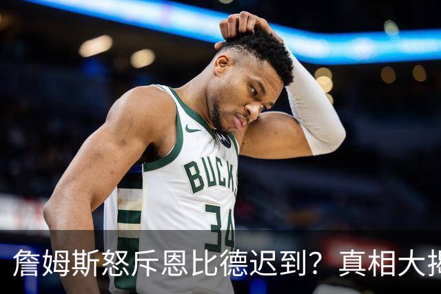詹姆斯怒斥恩比德迟到？真相大揭秘！