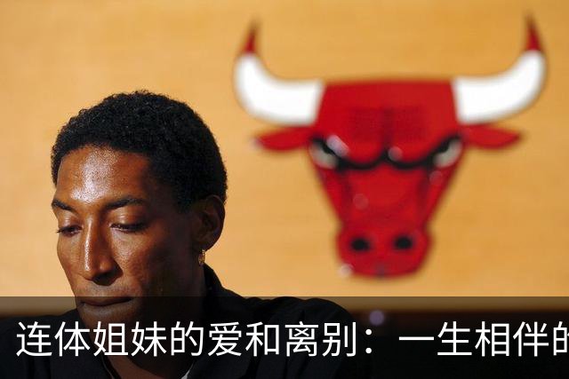 连体姐妹的爱和离别：一生相伴的传奇故事