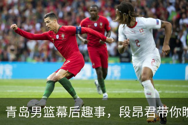 青岛男篮幕后趣事，段昂君带你瞧瞧！